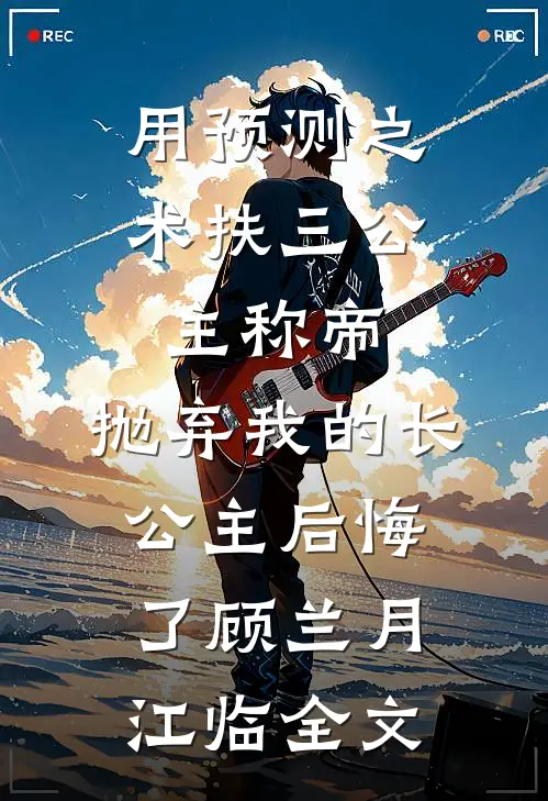 用预测之术扶三公主称帝，抛弃我的长公主后悔了顾兰月江临全文