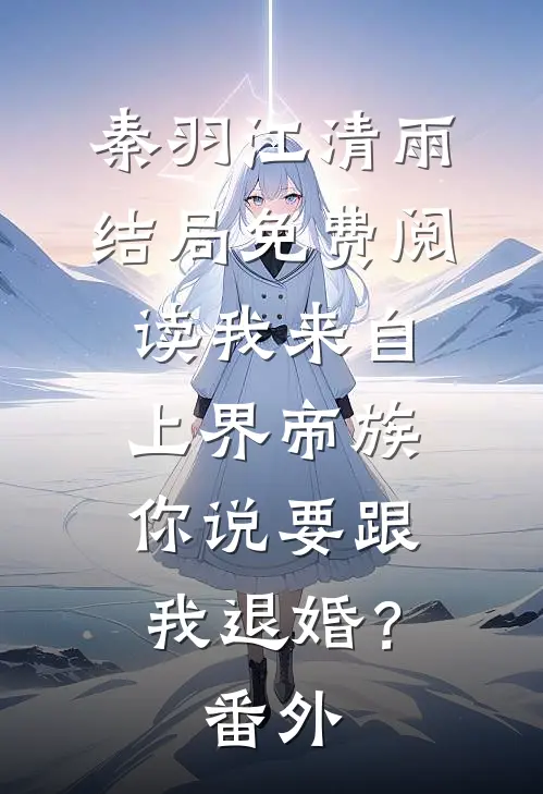 秦羽江清雨结局免费阅读我来自上界帝族，你说要跟我退婚？番外