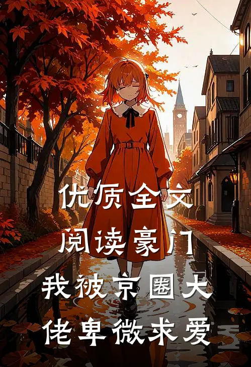 优质全文阅读豪门：我被京圈大佬卑微求爱