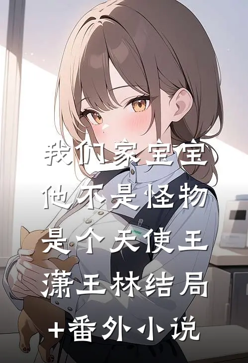我们家宝宝他不是怪物，是个天使王潇王林结局+番外小说