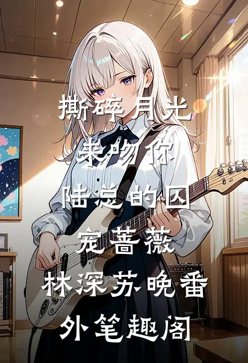 撕碎月光来吻你：陆总的囚宠蔷薇：林深苏晚番外笔趣阁