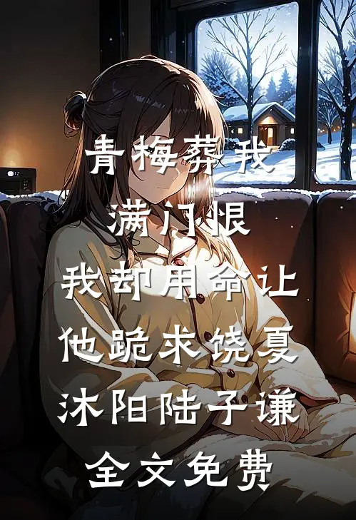 青梅葬我满门恨，我却用命让他跪求饶夏沐阳陆子谦全文免费