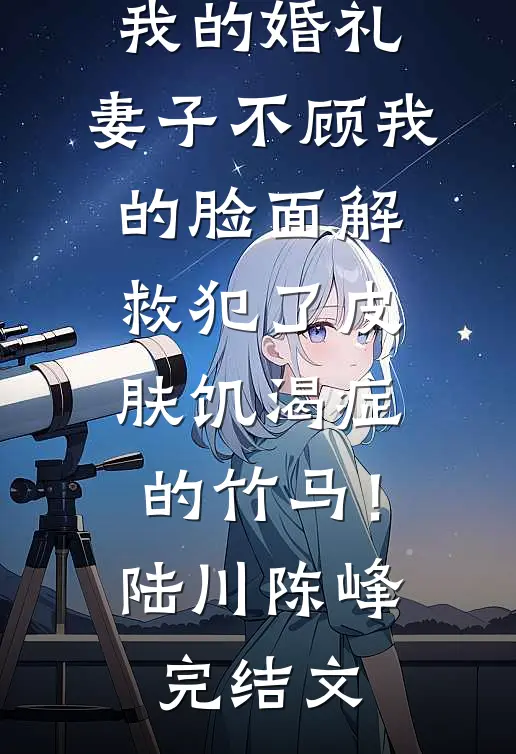 我的婚礼，妻子不顾我的脸面解救犯了皮肤饥渴症的竹马！陆川陈峰完结文