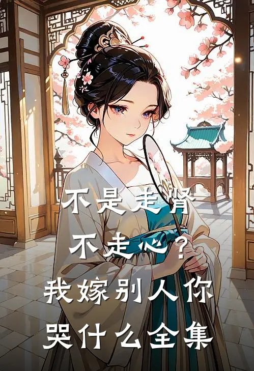 不是走肾不走心？我嫁别人你哭什么 全集