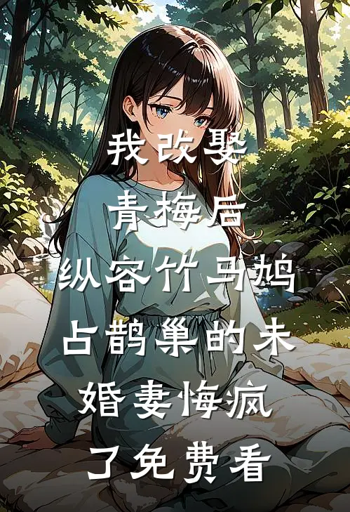 我改娶青梅后，纵容竹马鸠占鹊巢的未婚妻悔疯了免费看