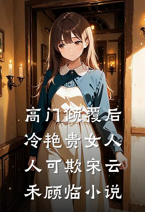 高门倾覆后，冷艳贵女人人可欺宋云禾顾临小说