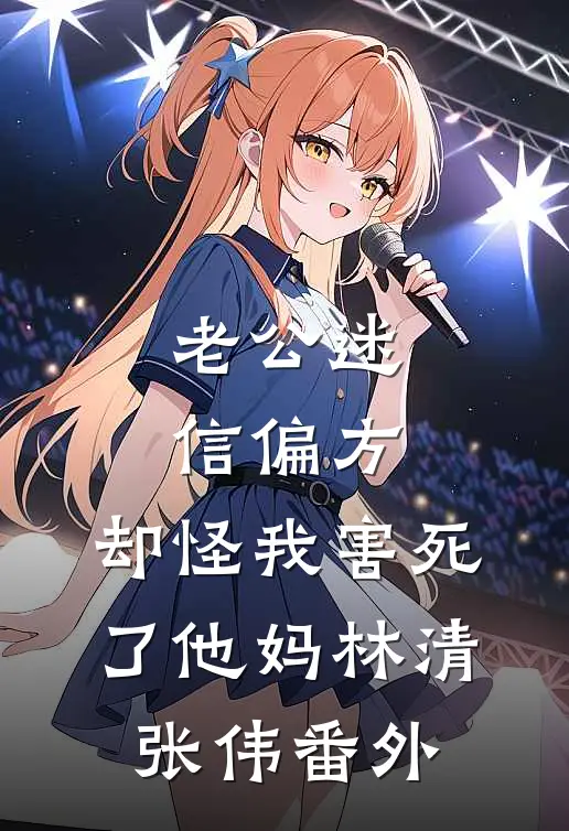 老公迷信偏方，却怪我害死了他妈林清张伟番外