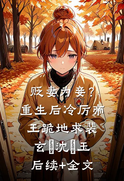 贬妻为妾？重生后冷厉帝王跪地求裴玄禛沈珮玉后续+全文