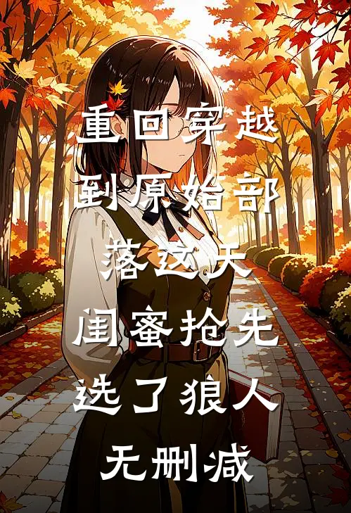 重回穿越到原始部落这天，闺蜜抢先选了狼人无删减