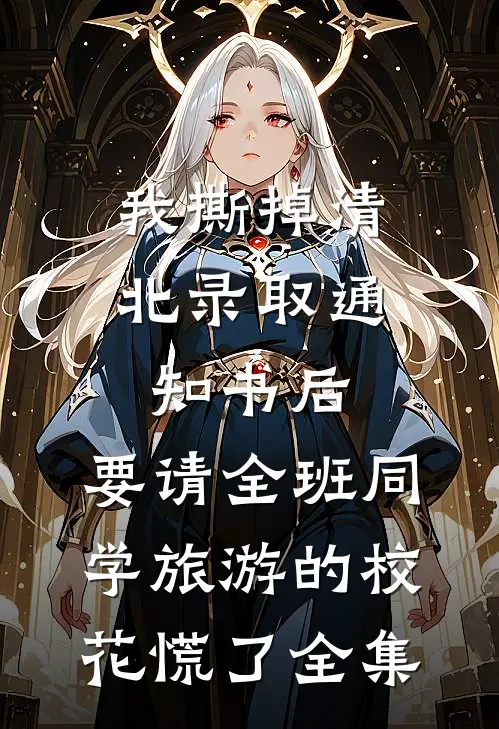 我撕掉清北录取通知书后，要请全班同学旅游的校花慌了全集