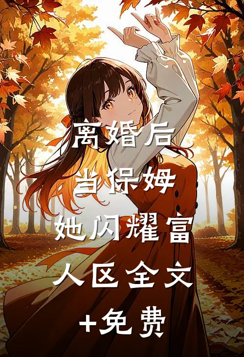 离婚后当保姆，她闪耀富人区全文+免费