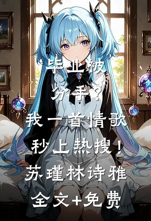 毕业被分手？我一首情歌秒上热搜！苏瑾林诗雅全文+免费