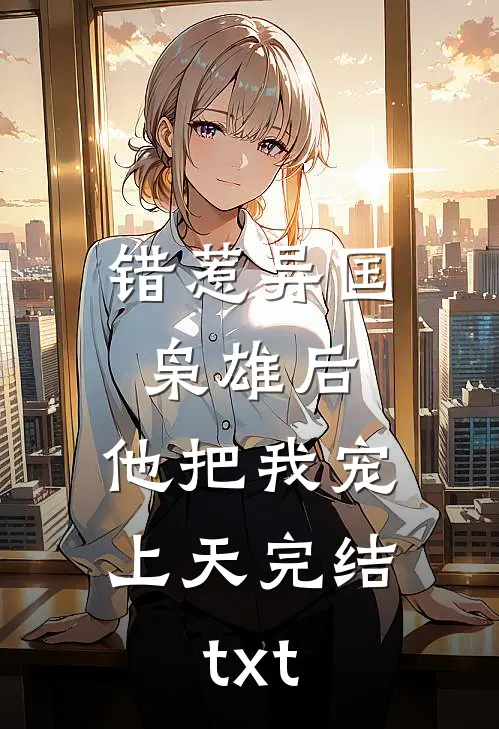 错惹异国枭雄后，他把我宠上天完结txt