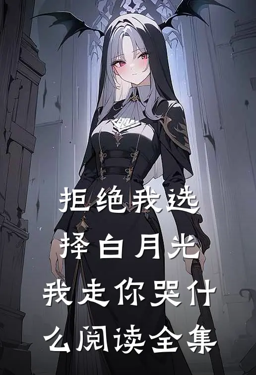 拒绝我选择白月光，我走你哭什么阅读全集