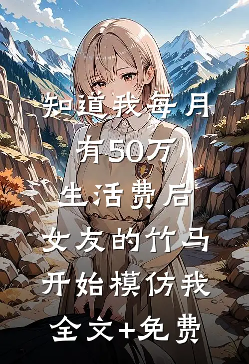 知道我每月有50万生活费后，女友的竹马开始模仿我全文+免费