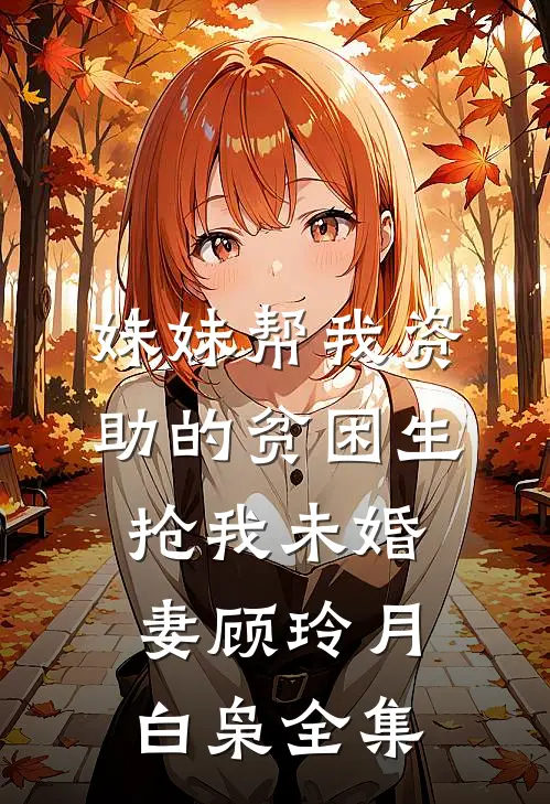 妹妹帮我资助的贫困生抢我未婚妻顾玲月白枭 全集