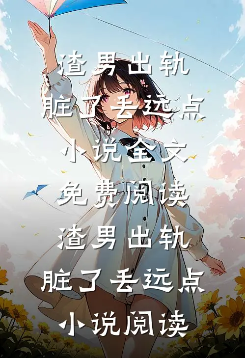 渣男出轨，脏了丢远点小说全文免费阅读_渣男出轨，脏了丢远点小说阅读