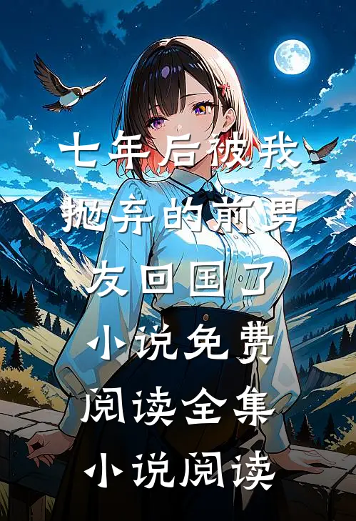 七年后被我抛弃的前男友回国了小说免费阅读全集小说阅读