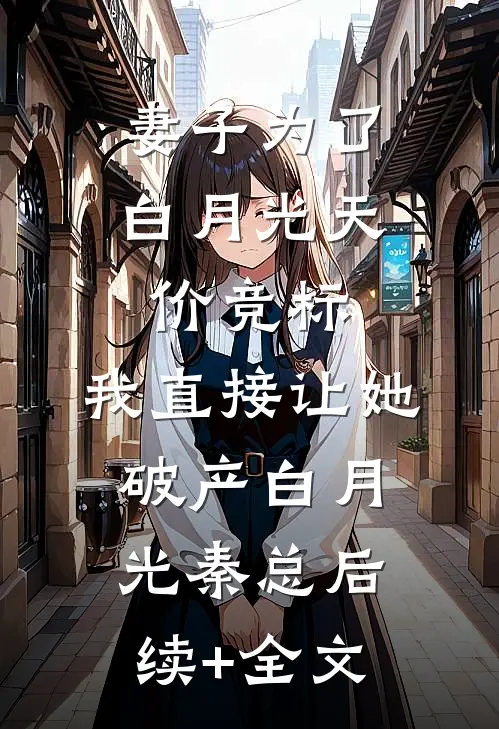妻子为了白月光天价竞标，我直接让她破产白月光秦总后续+全文