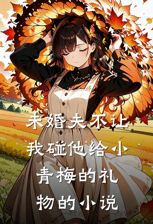 未婚夫不让我碰他给小青梅的礼物的小说