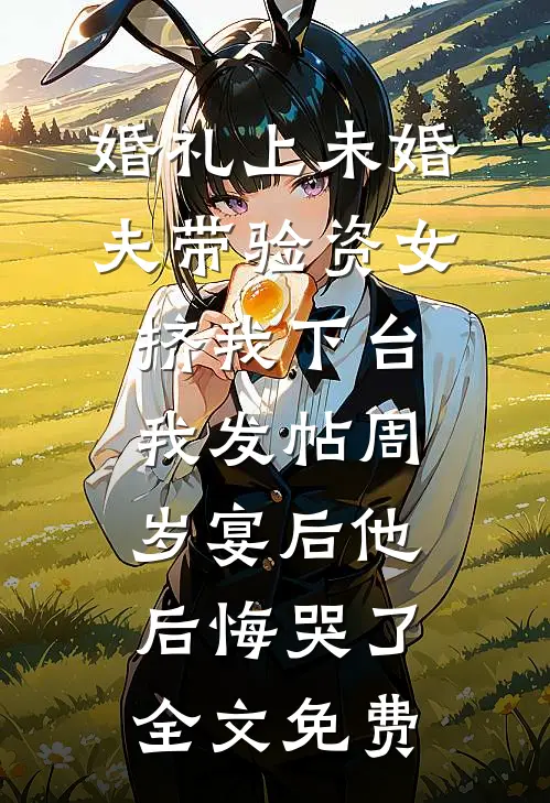 婚礼上未婚夫带验资女挤我下台，我发帖周岁宴后他后悔哭了全文免费