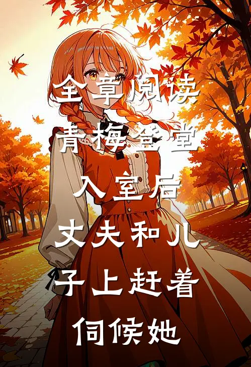 全章阅读青梅登堂入室后，丈夫和儿子上赶着伺候她