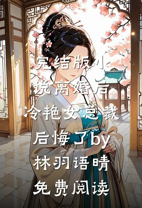 完结版小说离婚后，冷艳女总裁后悔了by林羽语晴免费阅读