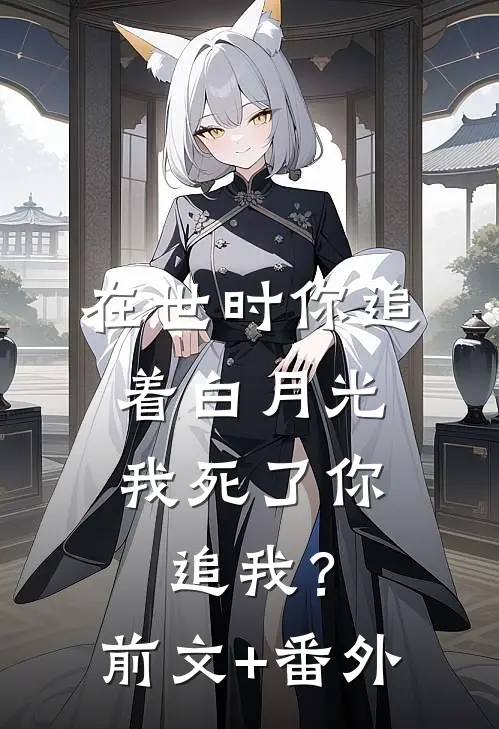在世时你追着白月光，我死了你追我？前文+番外