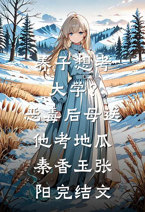 养子想考大学？恶毒后母送他考地瓜秦香玉张阳完结文