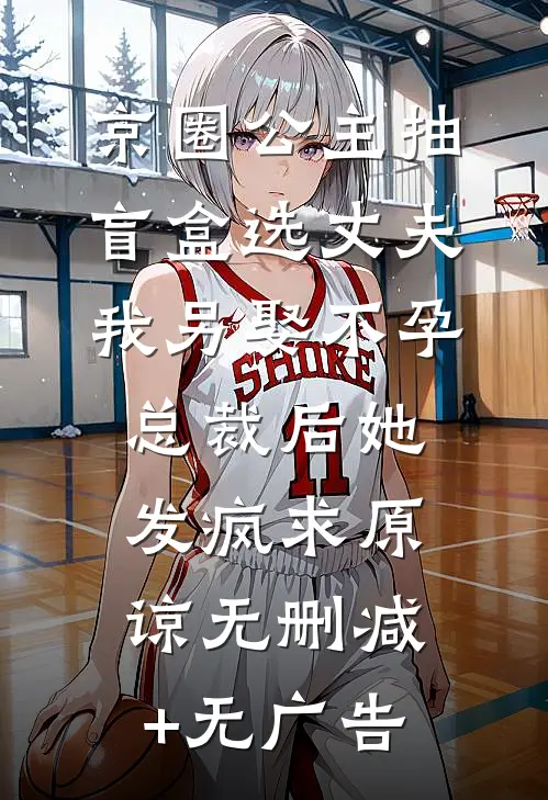 京圈公主抽盲盒选丈夫，我另娶不孕总裁后她发疯求原谅无删减+无广告