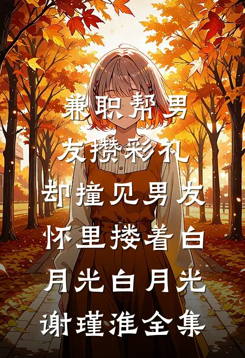 兼职帮男友攒彩礼，却撞见男友怀里搂着白月光白月光谢瑾淮全集
