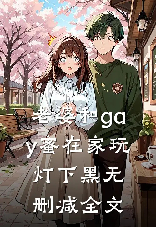 老婆和gay蜜在家玩灯下黑无删减全文
