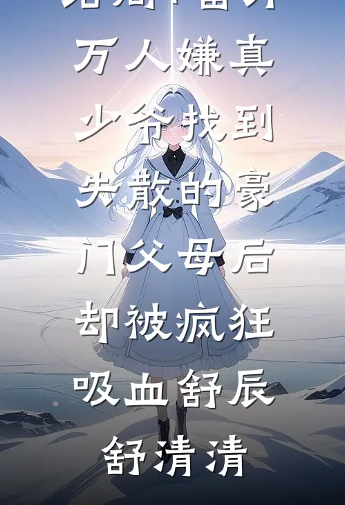 结局+番外万人嫌真少爷找到失散的豪门父母后，却被疯狂吸血舒辰舒清清