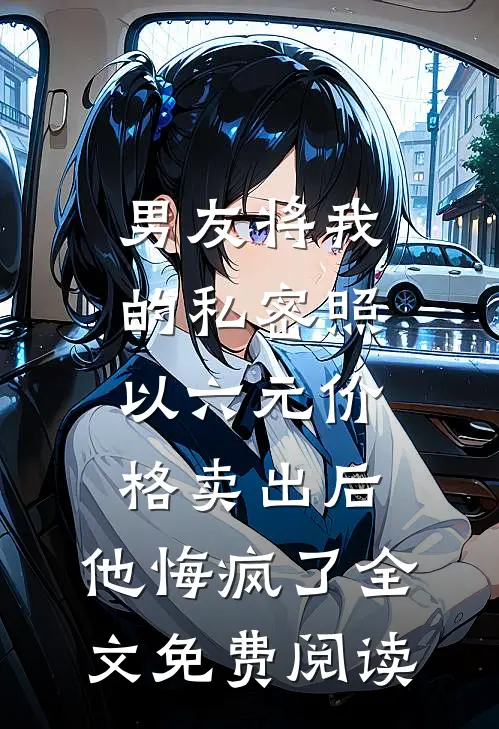 男友将我的私密照以六元价格卖出后，他悔疯了全文免费阅读