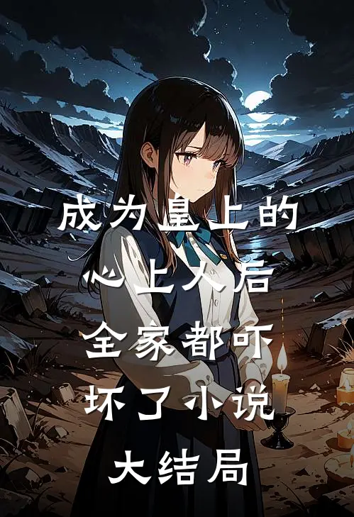 成为皇上的心上人后，全家都吓坏了小说大结局