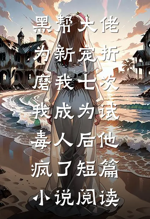 黑帮大佬为新宠折磨我七次，我成为试毒人后他疯了短篇小说阅读