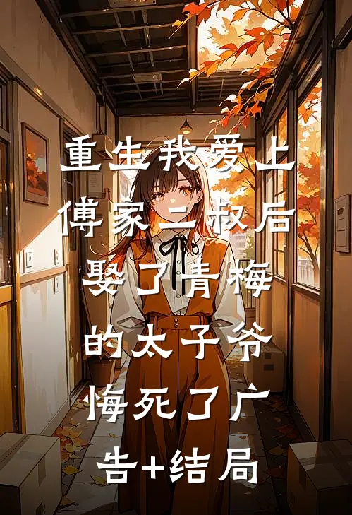 重生我爱上傅家二叔后，娶了青梅的太子爷悔死了广告+结局