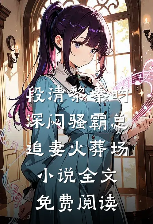 段清黎秦昀深闷骚霸总追妻火葬场小说全文免费阅读