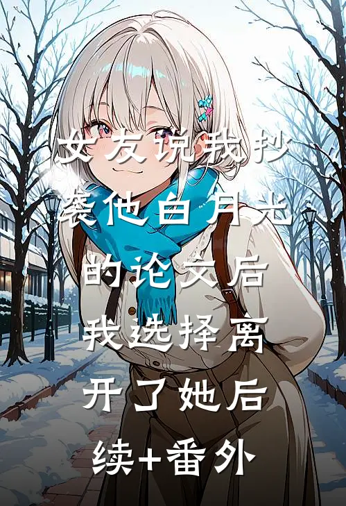 女友说我抄袭他白月光的论文后，我选择离开了她后续+番外