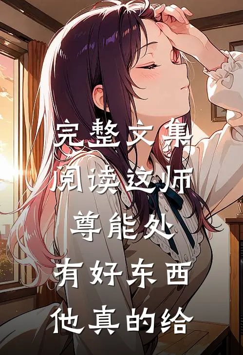 完整文集阅读这师尊能处，有好东西他真的给