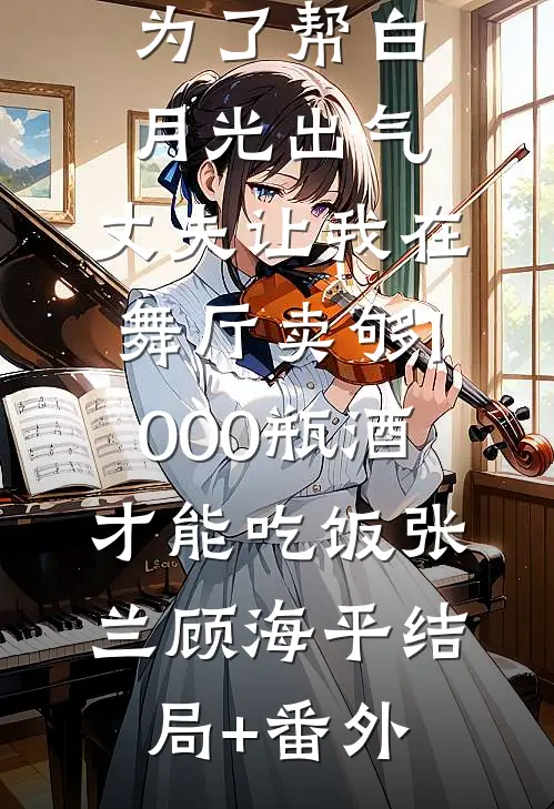 为了帮白月光出气，丈夫让我在舞厅卖够1000瓶酒才能吃饭张兰顾海平结局+番外