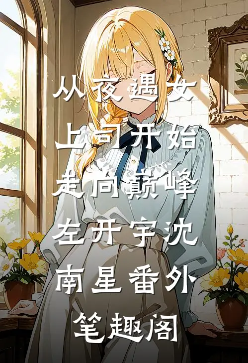 从夜遇女上司开始，走向巅峰：左开宇沈南星番外笔趣阁