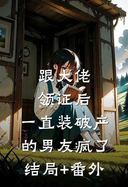 跟大佬领证后，一直装破产的男友疯了结局+番外