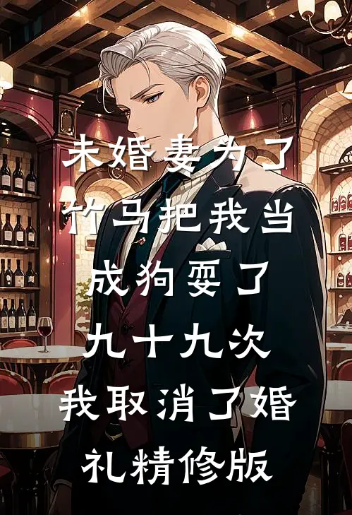 未婚妻为了竹马把我当成狗耍了九十九次，我取消了婚礼精修版