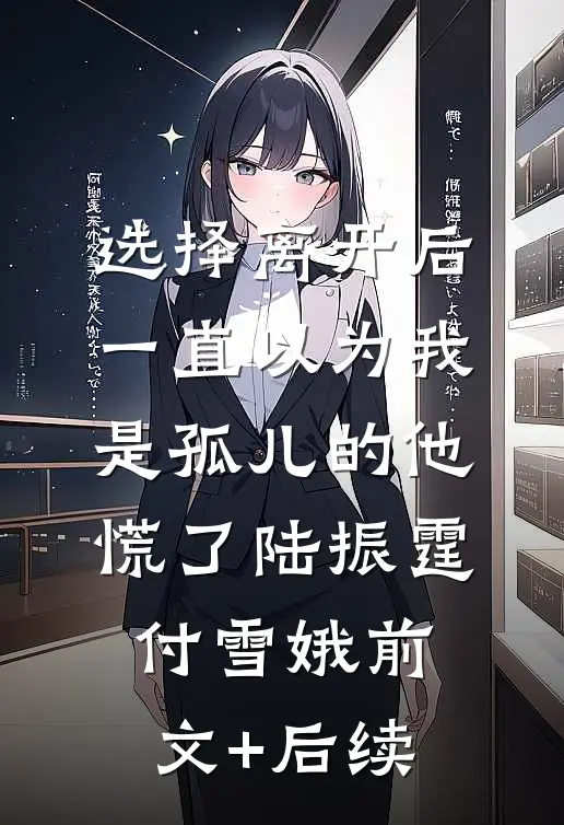 选择离开后，一直以为我是孤儿的他慌了陆振霆付雪娥前文+后续