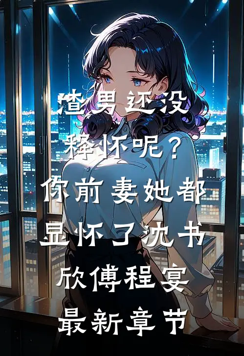 渣男还没释怀呢？你前妻她都显怀了沈书欣傅程宴最新章节