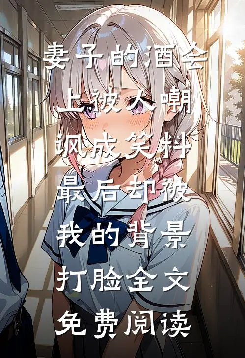 妻子的酒会上被人嘲讽成笑料，最后却被我的背景打脸全文免费阅读