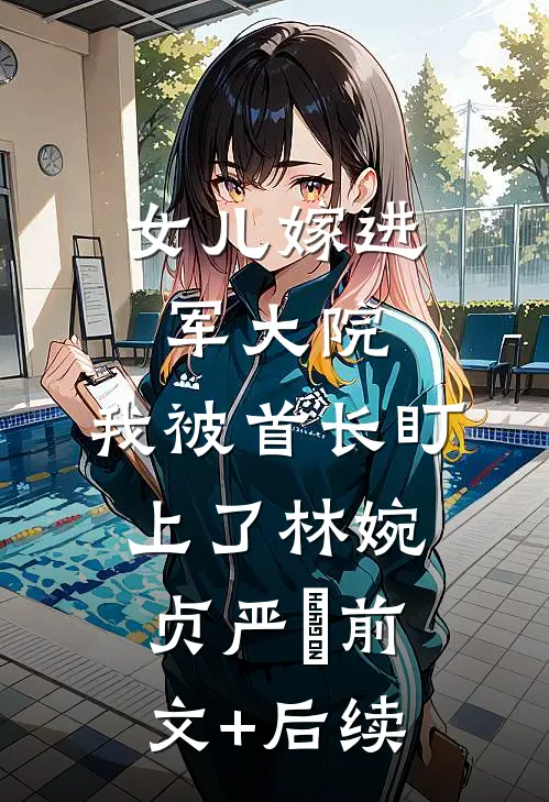 女儿嫁进军大院，我被首长盯上了林婉贞严旻前文+后续