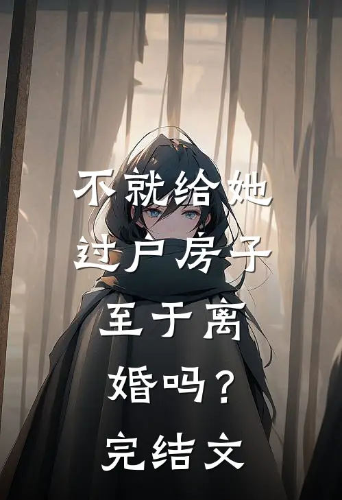 不就给她过户房子，至于离婚吗？完结文