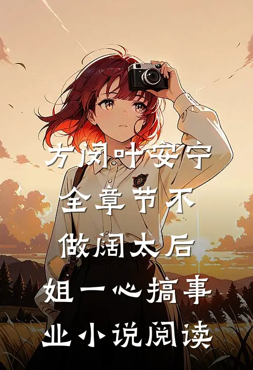 方闵叶安宁全章节_不做阔太后，姐一心搞事业小说阅读